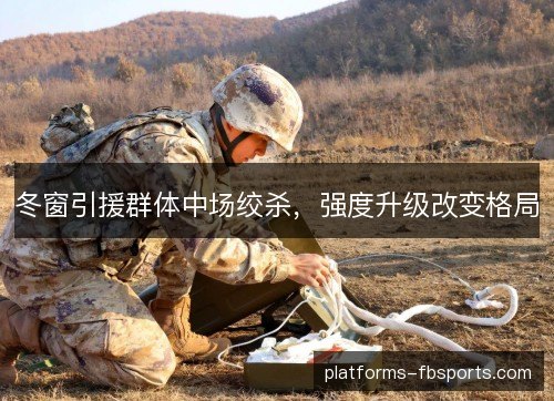 冬窗引援群体中场绞杀，强度升级改变格局