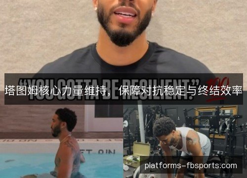 塔图姆核心力量维持,保障对抗稳定与终结效率 塔图姆核心力量维持,保障对抗稳定与终结效率
